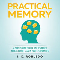 Practical Memory : A Simple Guide to Help You Remember More & Forget Less in Your Everyday Life - I. C. Robledo