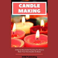 Candle Making : A Step by Step Guide Teaching You How to Make Your Own Homemade Candles - DSM Publishing