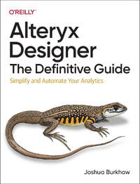 Alteryx Designer: The Definitive Guide : Simplify and Automate Your Analytics - Joshua Burkhow
