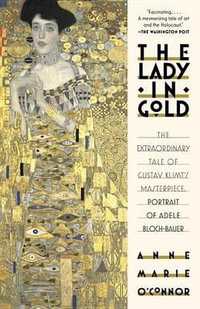 The Lady in Gold : The Extraordinary Tale of Gustav Klimt's Masterpiece, Bloch-Bauer - Anne-Marie O'Connor