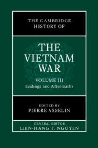 The Cambridge History of the Vietnam War : Volume 3, Endings and Aftermaths - Lien-Hang T. Nguyen