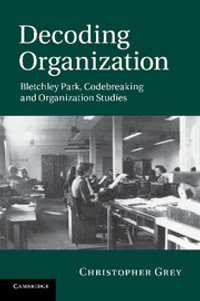 Decoding Organization : Bletchley Park, Codebreaking and Organization Studies - Christopher Grey