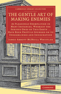 The Gentle Art of Making Enemies : As Pleasingly Exemplified in Many Instances, Wherein the Serious Ones of This Earth...Have Been Prettily Spurred on to Unseemliness and Indiscretion, While Overcome by an Undue Sense of Right - James Abbott NcNeill Whistler