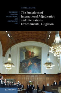 The Functions of International Adjudication and International Environmental Litigation : Cambridge Studies in International and Comparative Law - Joshua Paine