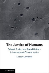 The Justice of Humans : Subject, Society and Sexual Violence in International Criminal Justice - Kirsten Campbell