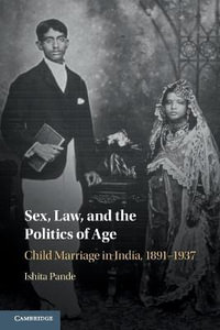 Sex, Law, and the Politics of Age : Child Marriage in India, 1891-1937 - Ishita Pande