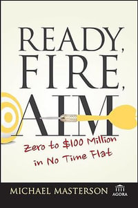 Ready, Fire, Aim : Zero to $100 Million in No Time Flat - Michael Masterson