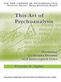 This Art of Psychoanalysis : Dreaming Undreamt Dreams and Interrupted Cries - Thomas H Ogden