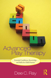 Advanced Play Therapy : Essential Conditions, Knowledge, and Skills for Child Practice - Dee Ray