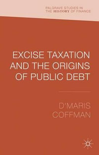 Excise Taxation and the Origins of Public Debt : Palgrave Studies in the History of Finance - D'Maris Coffman