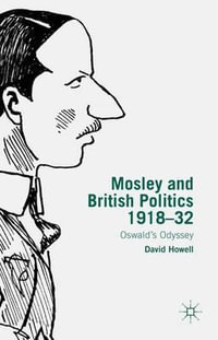 Mosley and British Politics 1918-32 : Oswald's Odyssey - David Howell