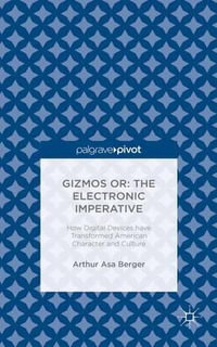 Gizmos or: The Electronic Imperative : How Digital Devices have Transformed American Character and Culture - Arthur Asa Berger