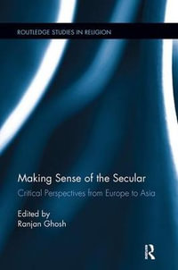 Making Sense of the Secular : Critical Perspectives from Europe to Asia - Ranjan Ghosh
