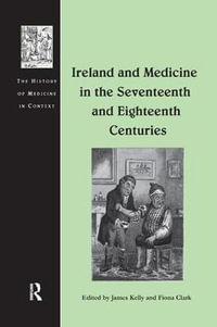 Ireland and Medicine in the Seventeenth and Eighteenth Centuries : The History of Medicine in Context - James Kelly
