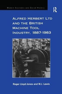 Alfred Herbert Ltd and the British Machine Tool Industry, 1887-1983 : Modern Economic and Social History - Roger Lloyd-Jones