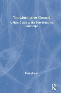 Transformative Ground : A Field Guide to the Post-Industrial Landscape - Ross Mclean