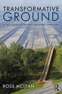 Transformative Ground : A Field Guide to the Post-Industrial Landscape - Ross Mclean