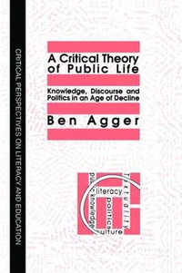 A Critical Theory Of Public Life : Knowledge, Discourse And Politics In An Age Of Decline - Ben Agger