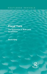 Fiscal Tiers (Routledge Revivals) : The Economics of Multi-Level Government - David King