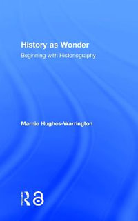 History as Wonder : Beginning with Historiography - Marnie Hughes-Warrington