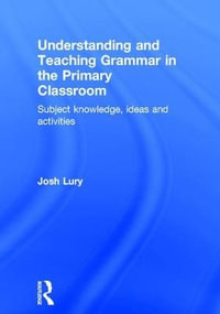 Understanding and Teaching Grammar in the Primary Classroom : Subject knowledge, ideas and activities - Josh Lury