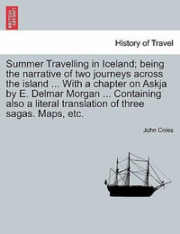 Summer Travelling in Iceland; Being the Narrative of Two Journeys Across the Island ... with a Chapter on Askja by E. Delmar Morgan ... Containing Also a Literal Translation of Three Sagas. Maps, Etc. - John Coles
