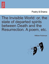 The Invisible World : Or, the State of Departed Spirits Between Death and the Resurrection. a Poem, Etc. - William Robinson