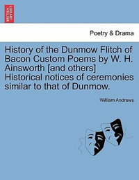 History of the Dunmow Flitch of Bacon Custom Poems by W. H. Ainsworth [And Others] Historical Notices of Ceremonies Similar to That of Dunmow. - William Andrews