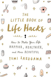 The Little Book of Life Hacks : How to Make Your Life Happier, Healthier, and More Beautiful - Sakugawa, Yumi