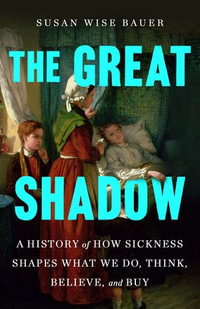 The Great Shadow : A History of How Sickness Shapes What We Do, Think, Believe, and Buy - Susan Wise Bauer