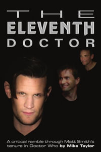 The Eleventh Doctor : a critical ramble through Matt Smith's tenure in Doctor Who - Mike Taylor