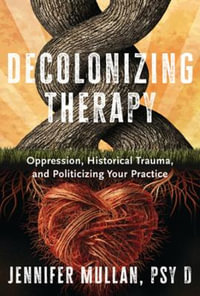 Decolonizing Therapy : Oppression, Historical Trauma, and Politicizing Your Practice - Jennifer Mullan