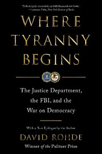 Where Tyranny Begins - The Justice Department, the FBI, and the War On Democracy - David Rohde