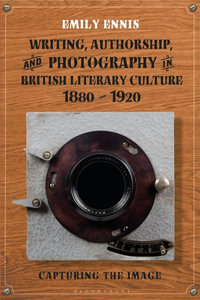 Writing, Authorship and Photography in British Literary Culture, 1880 - 1920 : Capturing the Image - Emily Ennis