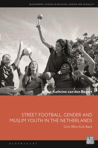 Street Football, Gender and Muslim Youth in the Netherlands : Girls Who Kick Back - Kathrine van den Bogert