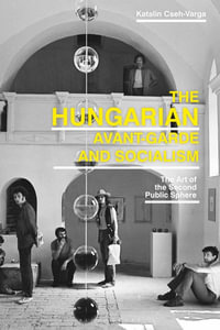 The Hungarian Avant-Garde and Socialism : The Art of the Second Public Sphere - Katalin Cseh-Varga