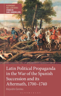 Latin Political Propaganda in the War of the Spanish Succession and Its Aftermath, 1700-1740 : Bloomsbury Neo-Latin: Studies in Early Modern Latin - Alejandro Coroleu