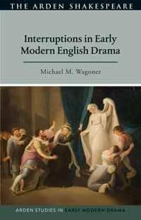 Interruptions in Early Modern English Drama : Arden Studies in Early Modern Drama - Michael M. Wagoner