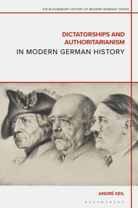 Dictatorships and Authoritarianism in Modern German History : The Bloomsbury History of Modern Germany Series - André Keil