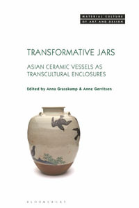 Transformative Jars : Asian Ceramic Vessels as Transcultural Enclosures - Anna Grasskamp
