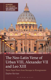 The Neo-Latin Verse of Urban VIII, Alexander VII and Leo XIII : Three Papal Poets from Baroque to Risorgimento - Stephen Harrison