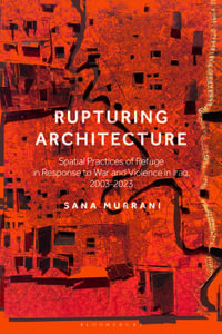 Rupturing Architecture : Spatial Practices of Refuge in Response to War and Violence in Iraq, 2003-2023 - Sana Murrani