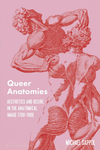 Queer Anatomies : Aesthetics and Desire in the Anatomical Image, 1700-1900 - Michael Sappol