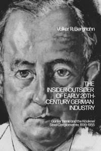 The Insider-Outsider of Early 20th-Century German Industry : Gunter Henle and the Klockner Steel Conglomerate, 1899-1955 - Volker R. Berghahn