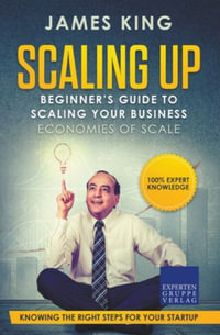 Scaling Up - Beginner's Guide To Scaling Your Business : Economies of Scale - Knowing the right steps for your business startup - James King