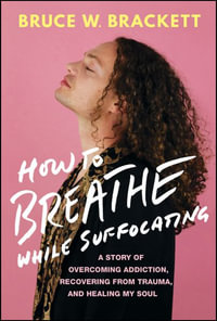 How to Breathe While Suffocating : A Story Of Overcoming Addiction, Recovering From Trauma, and Healing My Soul - Bruce W. Brackett