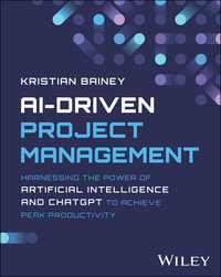 AI-Driven Project Management : Harnessing the Power of Artificial Intelligence and ChatGPT to Achieve Peak Productivity and Success - Kristian Bainey