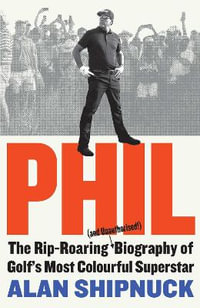 Phil : The Rip-Roaring (and Unauthorised!) Biography of Golf's Most Colourful Superstar - Alan Shipnuck