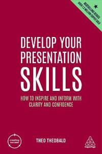Develop Your Presentation Skills : How to Inspire and Inform with Clarity and Confidence - Theo Theobald