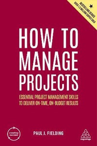 How to Manage Projects : Essential Project Management Skills to Deliver On-time, On-budget Results - Paul J Fielding